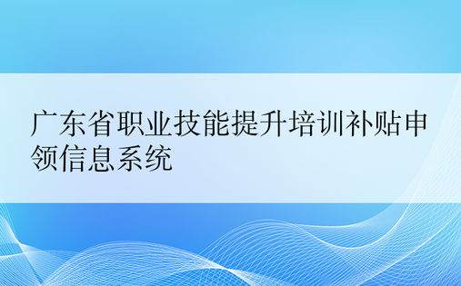 广东省职业技能提升培训补贴申领信息系统