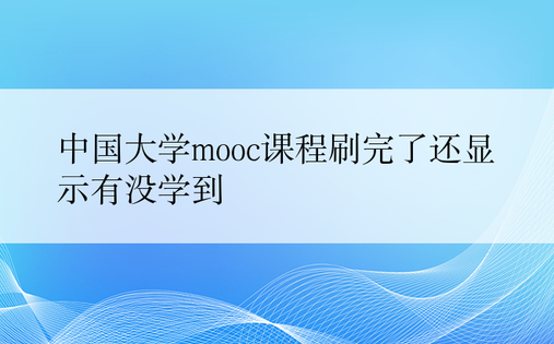中国大学mooc课程刷完了还显示有没学到